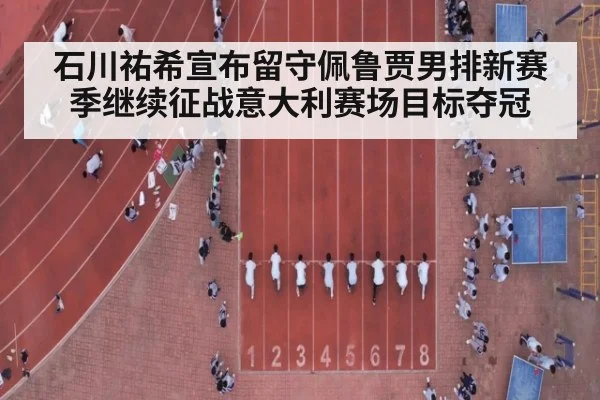 石川祐希宣布留守佩鲁贾男排新赛季继续征战意大利赛场目标夺冠
