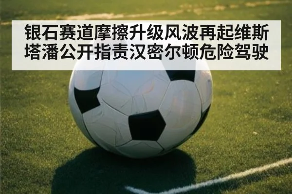 银石赛道摩擦升级风波再起维斯塔潘公开指责汉密尔顿危险驾驶