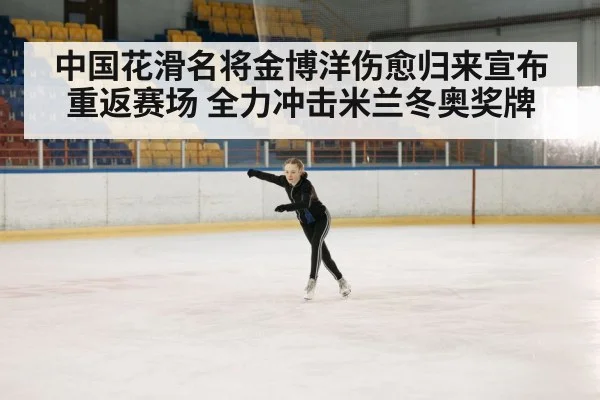 中国花滑名将金博洋伤愈归来宣布重返赛场 全力冲击米兰冬奥奖牌