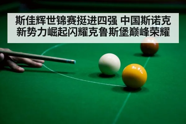 斯佳辉世锦赛挺进四强 中国斯诺克新势力崛起闪耀克鲁斯堡巅峰荣耀