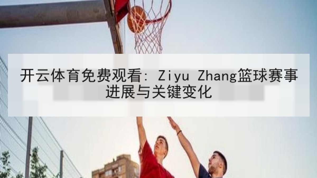 开云体育免费观看: Ziyu Zhang篮球赛事进展与关键变化